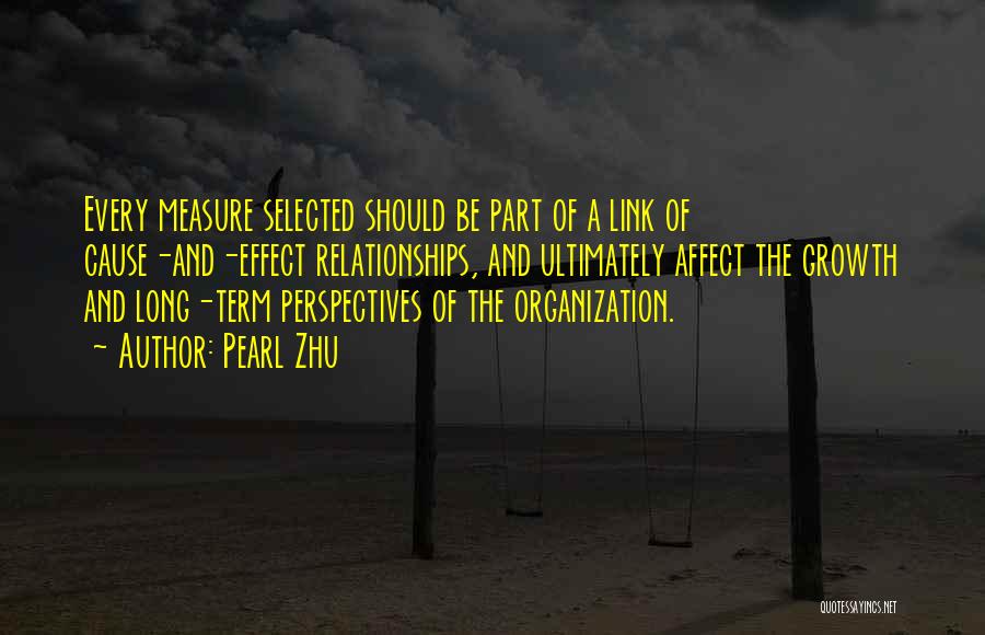 Pearl Zhu Quotes: Every Measure Selected Should Be Part Of A Link Of Cause-and-effect Relationships, And Ultimately Affect The Growth And Long-term Perspectives