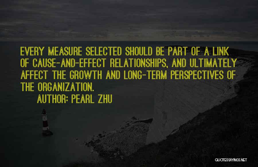 Pearl Zhu Quotes: Every Measure Selected Should Be Part Of A Link Of Cause-and-effect Relationships, And Ultimately Affect The Growth And Long-term Perspectives