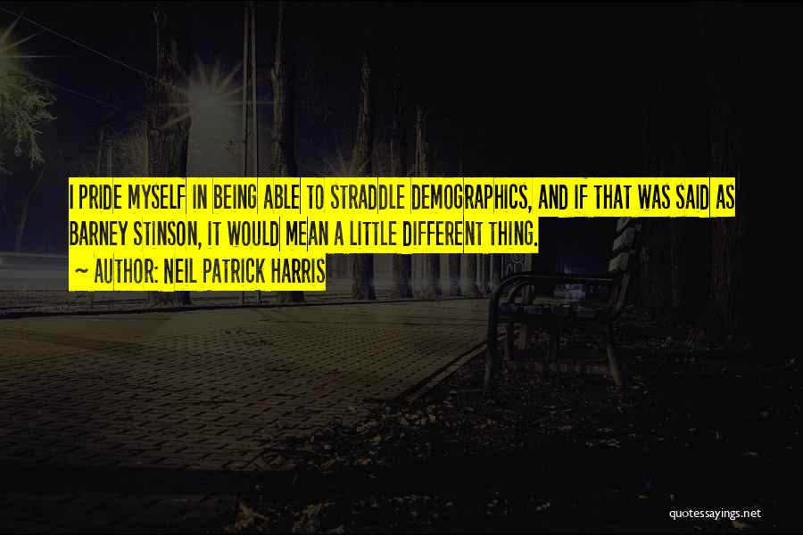 Neil Patrick Harris Quotes: I Pride Myself In Being Able To Straddle Demographics, And If That Was Said As Barney Stinson, It Would Mean