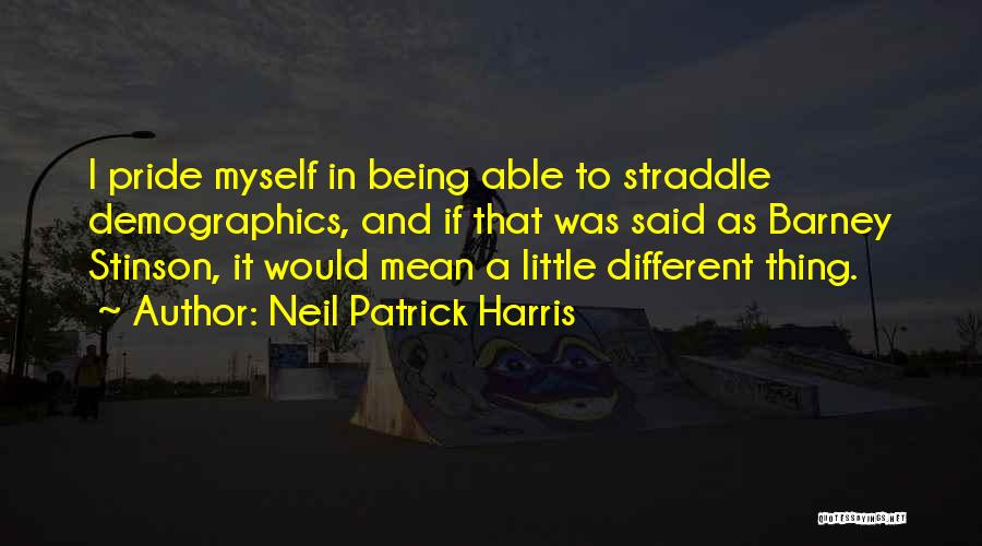 Neil Patrick Harris Quotes: I Pride Myself In Being Able To Straddle Demographics, And If That Was Said As Barney Stinson, It Would Mean