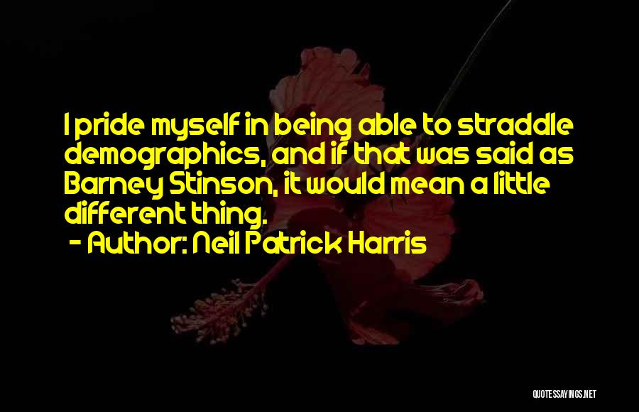 Neil Patrick Harris Quotes: I Pride Myself In Being Able To Straddle Demographics, And If That Was Said As Barney Stinson, It Would Mean