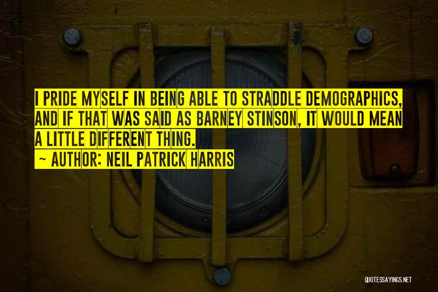 Neil Patrick Harris Quotes: I Pride Myself In Being Able To Straddle Demographics, And If That Was Said As Barney Stinson, It Would Mean