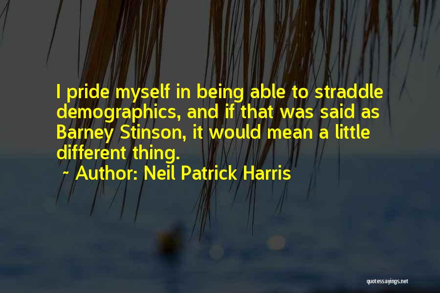 Neil Patrick Harris Quotes: I Pride Myself In Being Able To Straddle Demographics, And If That Was Said As Barney Stinson, It Would Mean