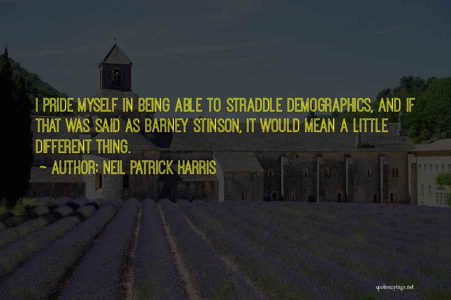 Neil Patrick Harris Quotes: I Pride Myself In Being Able To Straddle Demographics, And If That Was Said As Barney Stinson, It Would Mean