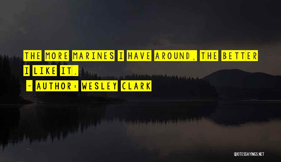Wesley Clark Quotes: The More Marines I Have Around, The Better I Like It.