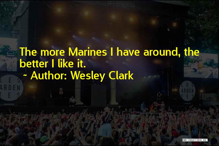 Wesley Clark Quotes: The More Marines I Have Around, The Better I Like It.