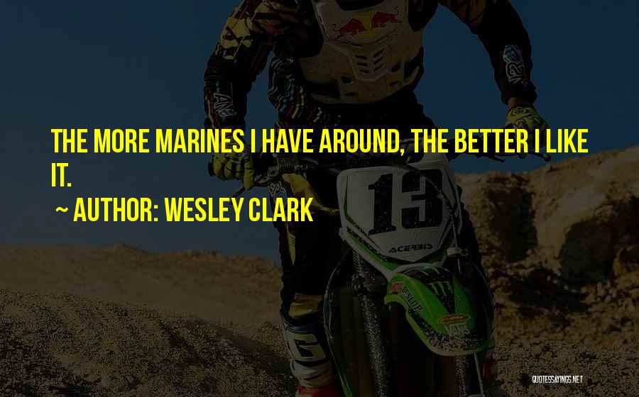 Wesley Clark Quotes: The More Marines I Have Around, The Better I Like It.