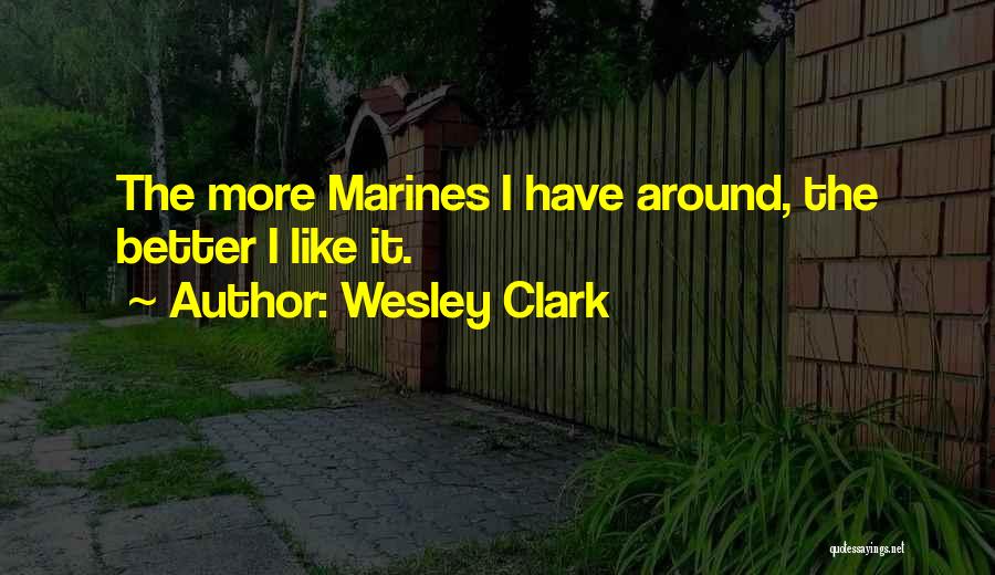 Wesley Clark Quotes: The More Marines I Have Around, The Better I Like It.