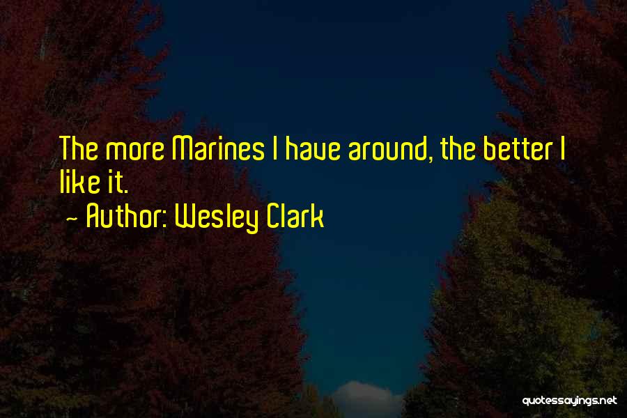 Wesley Clark Quotes: The More Marines I Have Around, The Better I Like It.