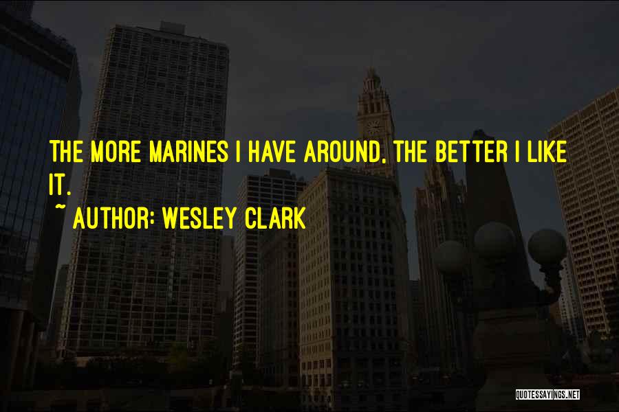 Wesley Clark Quotes: The More Marines I Have Around, The Better I Like It.