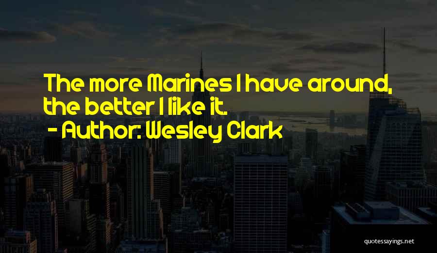 Wesley Clark Quotes: The More Marines I Have Around, The Better I Like It.