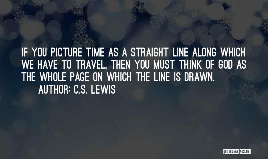 C.S. Lewis Quotes: If You Picture Time As A Straight Line Along Which We Have To Travel, Then You Must Think Of God