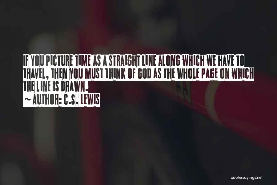 C.S. Lewis Quotes: If You Picture Time As A Straight Line Along Which We Have To Travel, Then You Must Think Of God