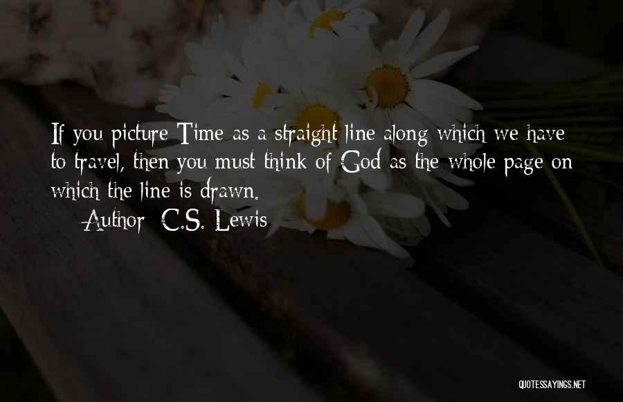 C.S. Lewis Quotes: If You Picture Time As A Straight Line Along Which We Have To Travel, Then You Must Think Of God