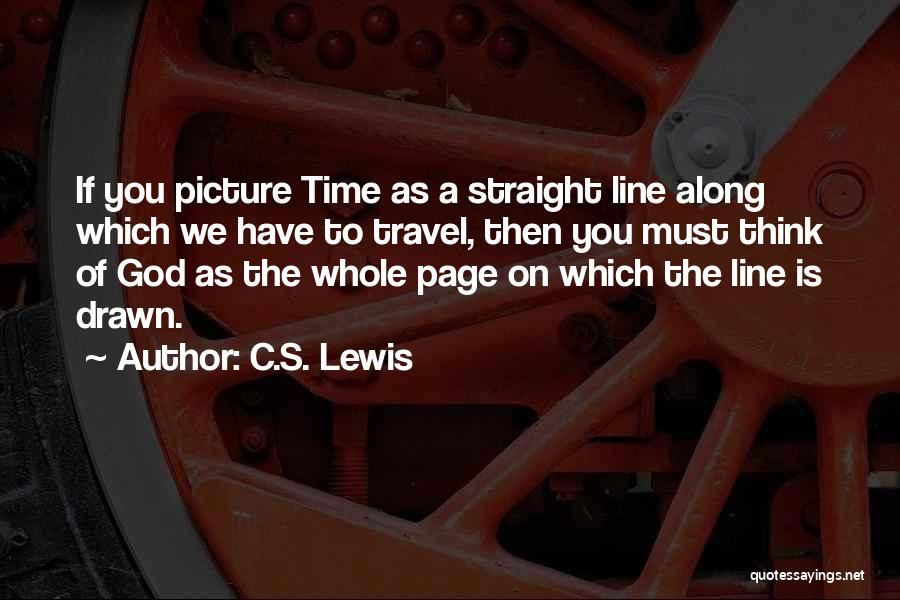 C.S. Lewis Quotes: If You Picture Time As A Straight Line Along Which We Have To Travel, Then You Must Think Of God
