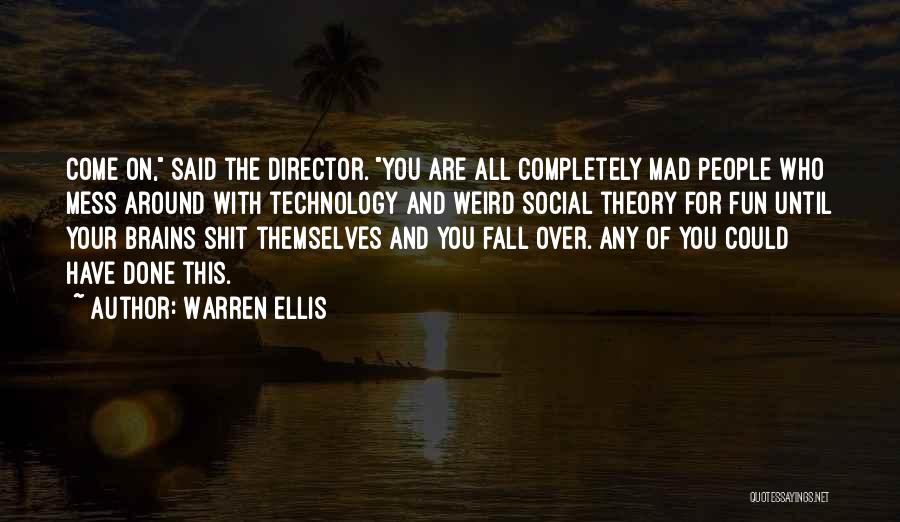 Warren Ellis Quotes: Come On, Said The Director. You Are All Completely Mad People Who Mess Around With Technology And Weird Social Theory