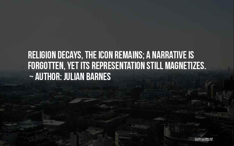 Julian Barnes Quotes: Religion Decays, The Icon Remains; A Narrative Is Forgotten, Yet Its Representation Still Magnetizes.