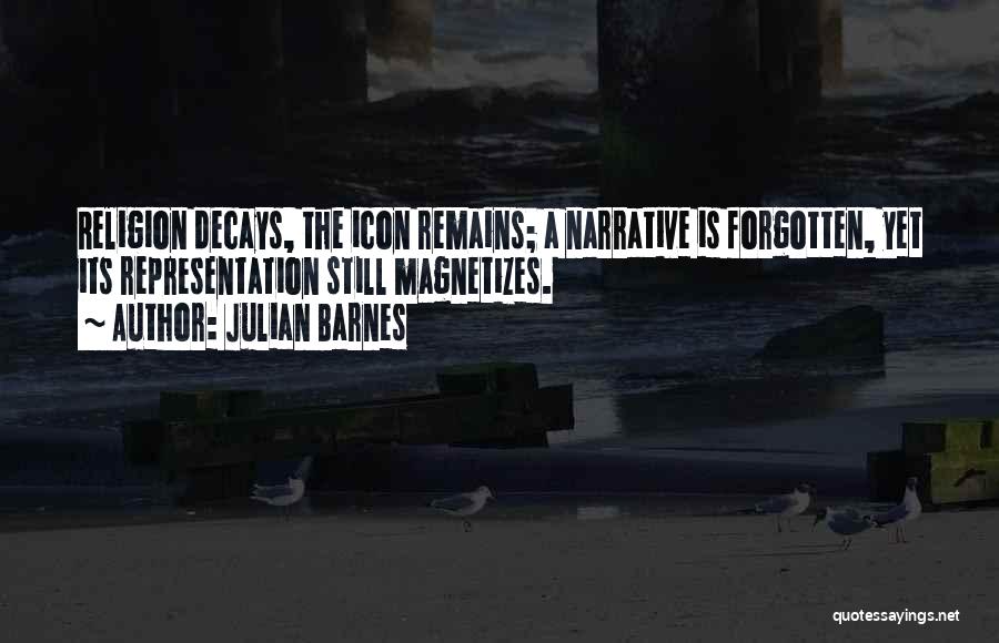 Julian Barnes Quotes: Religion Decays, The Icon Remains; A Narrative Is Forgotten, Yet Its Representation Still Magnetizes.