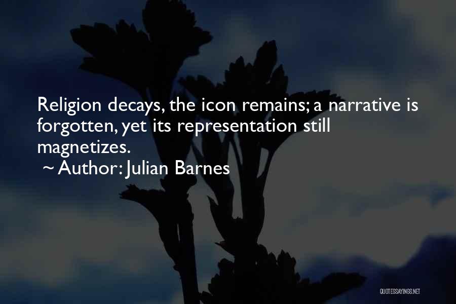 Julian Barnes Quotes: Religion Decays, The Icon Remains; A Narrative Is Forgotten, Yet Its Representation Still Magnetizes.