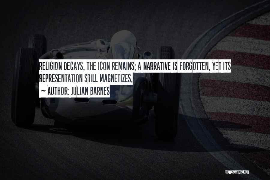 Julian Barnes Quotes: Religion Decays, The Icon Remains; A Narrative Is Forgotten, Yet Its Representation Still Magnetizes.