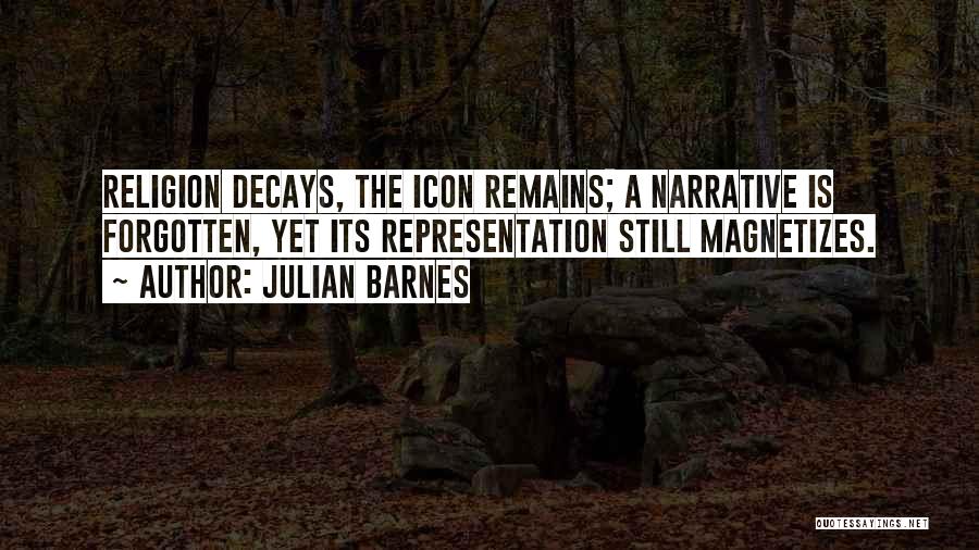 Julian Barnes Quotes: Religion Decays, The Icon Remains; A Narrative Is Forgotten, Yet Its Representation Still Magnetizes.