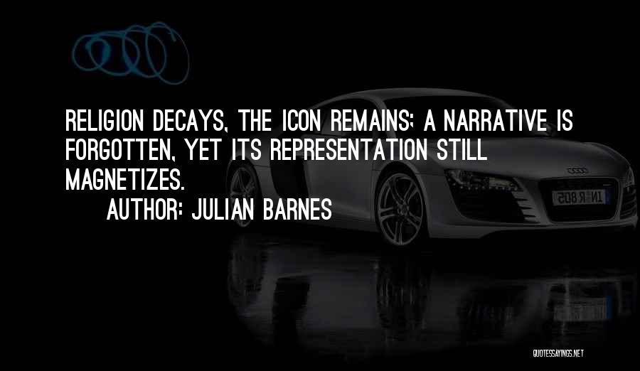 Julian Barnes Quotes: Religion Decays, The Icon Remains; A Narrative Is Forgotten, Yet Its Representation Still Magnetizes.