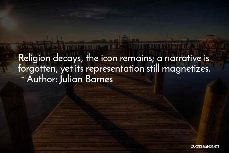 Julian Barnes Quotes: Religion Decays, The Icon Remains; A Narrative Is Forgotten, Yet Its Representation Still Magnetizes.