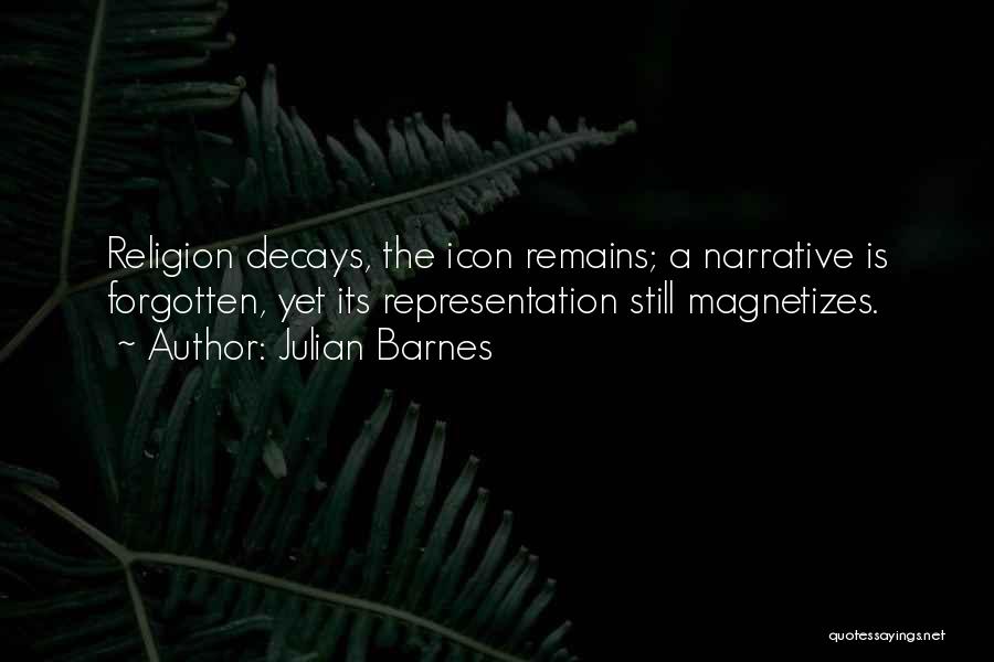 Julian Barnes Quotes: Religion Decays, The Icon Remains; A Narrative Is Forgotten, Yet Its Representation Still Magnetizes.