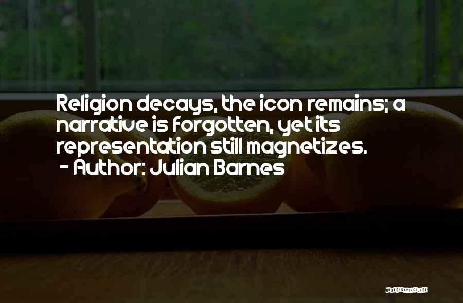 Julian Barnes Quotes: Religion Decays, The Icon Remains; A Narrative Is Forgotten, Yet Its Representation Still Magnetizes.