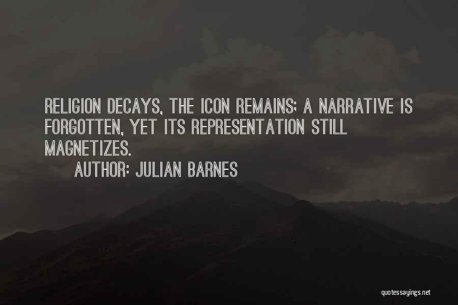 Julian Barnes Quotes: Religion Decays, The Icon Remains; A Narrative Is Forgotten, Yet Its Representation Still Magnetizes.