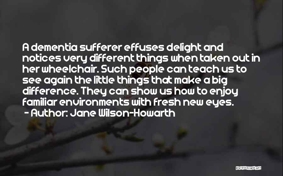 Jane Wilson-Howarth Quotes: A Dementia Sufferer Effuses Delight And Notices Very Different Things When Taken Out In Her Wheelchair. Such People Can Teach