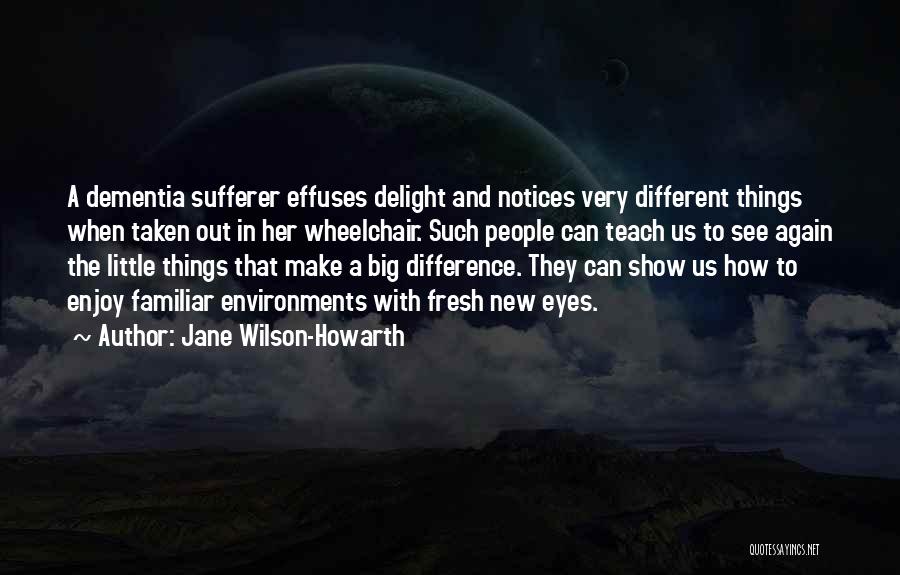 Jane Wilson-Howarth Quotes: A Dementia Sufferer Effuses Delight And Notices Very Different Things When Taken Out In Her Wheelchair. Such People Can Teach