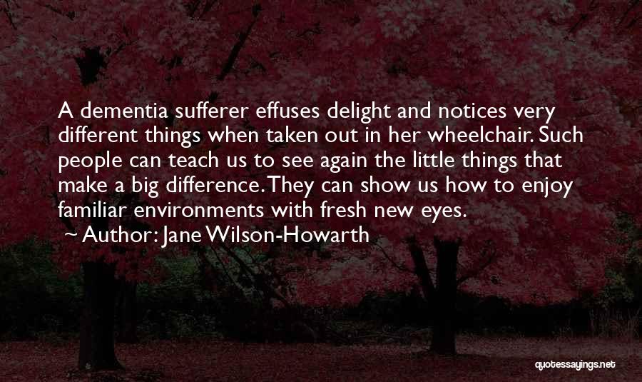 Jane Wilson-Howarth Quotes: A Dementia Sufferer Effuses Delight And Notices Very Different Things When Taken Out In Her Wheelchair. Such People Can Teach