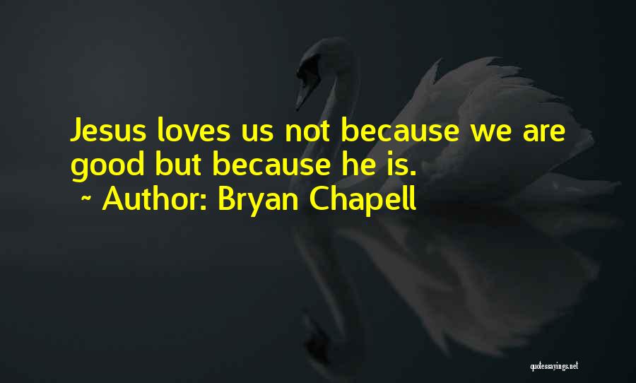 Bryan Chapell Quotes: Jesus Loves Us Not Because We Are Good But Because He Is.