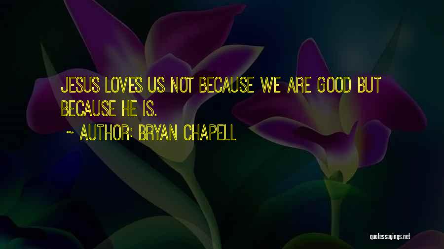 Bryan Chapell Quotes: Jesus Loves Us Not Because We Are Good But Because He Is.