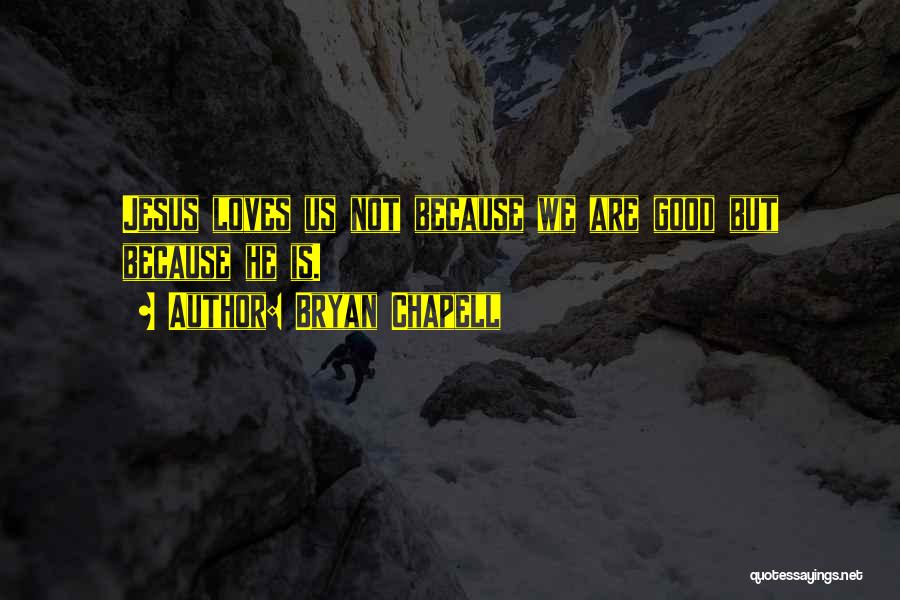 Bryan Chapell Quotes: Jesus Loves Us Not Because We Are Good But Because He Is.
