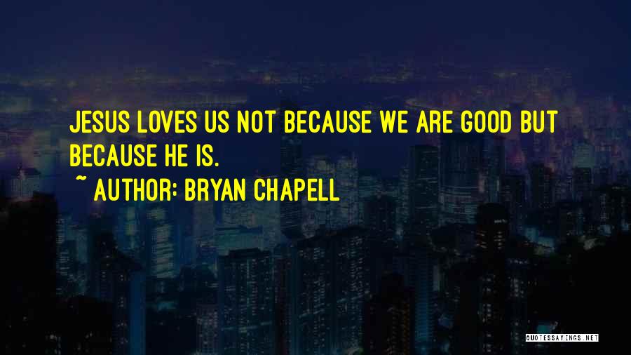 Bryan Chapell Quotes: Jesus Loves Us Not Because We Are Good But Because He Is.