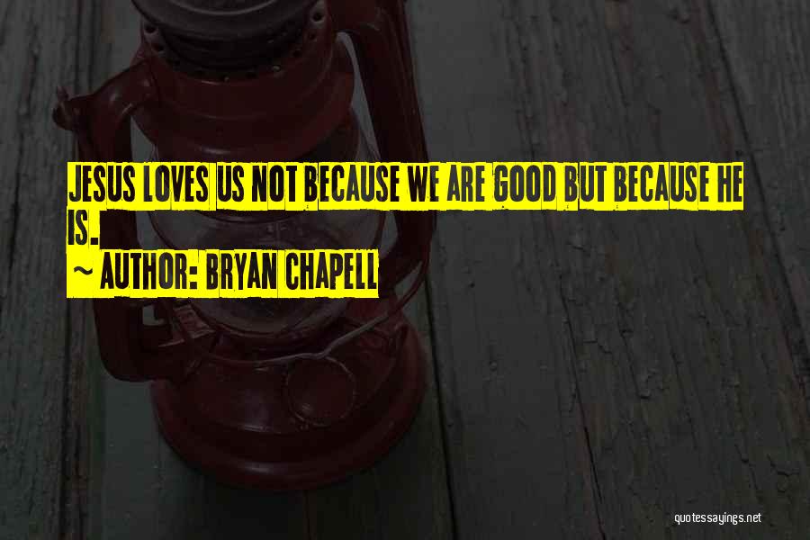 Bryan Chapell Quotes: Jesus Loves Us Not Because We Are Good But Because He Is.