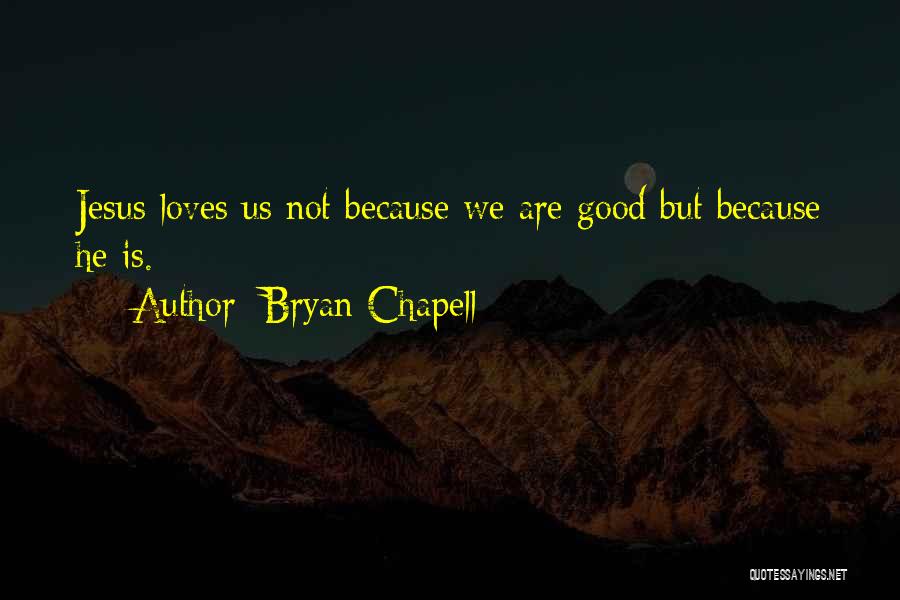 Bryan Chapell Quotes: Jesus Loves Us Not Because We Are Good But Because He Is.