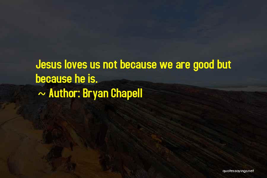 Bryan Chapell Quotes: Jesus Loves Us Not Because We Are Good But Because He Is.
