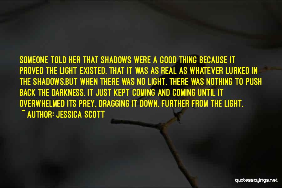 Jessica Scott Quotes: Someone Told Her That Shadows Were A Good Thing Because It Proved The Light Existed, That It Was As Real