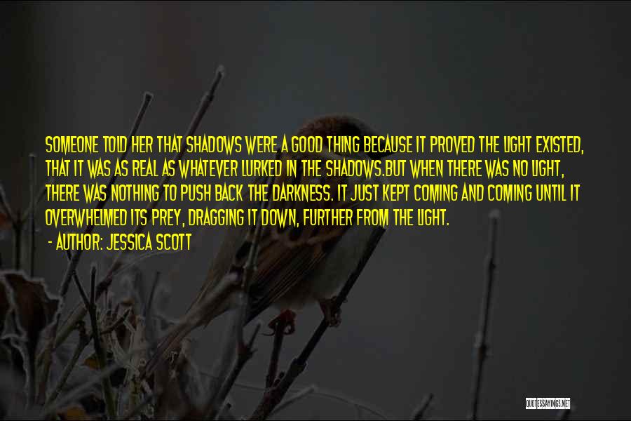 Jessica Scott Quotes: Someone Told Her That Shadows Were A Good Thing Because It Proved The Light Existed, That It Was As Real