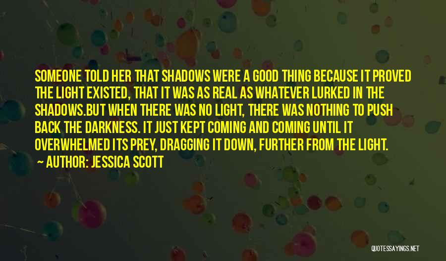 Jessica Scott Quotes: Someone Told Her That Shadows Were A Good Thing Because It Proved The Light Existed, That It Was As Real