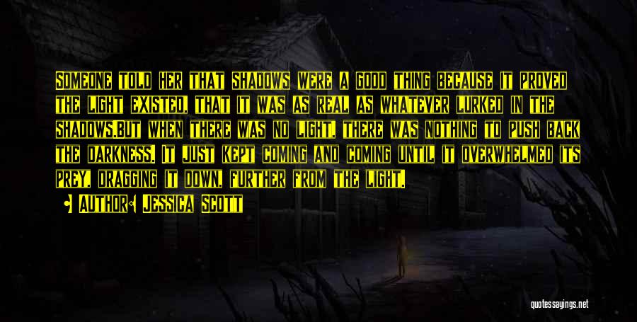 Jessica Scott Quotes: Someone Told Her That Shadows Were A Good Thing Because It Proved The Light Existed, That It Was As Real