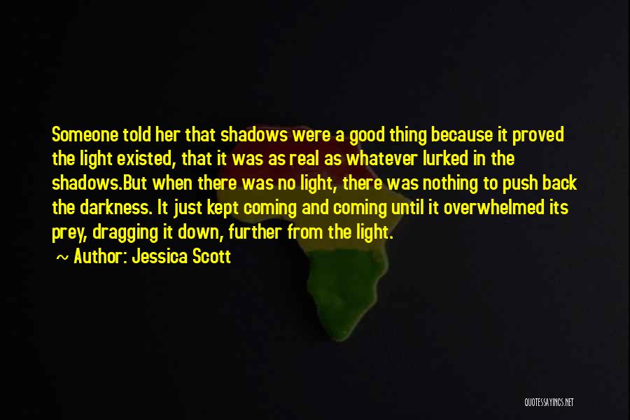 Jessica Scott Quotes: Someone Told Her That Shadows Were A Good Thing Because It Proved The Light Existed, That It Was As Real