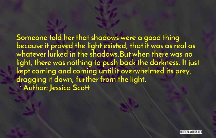 Jessica Scott Quotes: Someone Told Her That Shadows Were A Good Thing Because It Proved The Light Existed, That It Was As Real