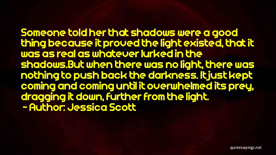 Jessica Scott Quotes: Someone Told Her That Shadows Were A Good Thing Because It Proved The Light Existed, That It Was As Real