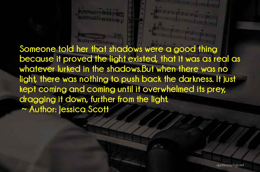 Jessica Scott Quotes: Someone Told Her That Shadows Were A Good Thing Because It Proved The Light Existed, That It Was As Real