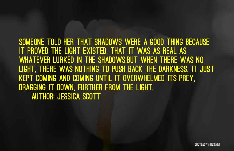 Jessica Scott Quotes: Someone Told Her That Shadows Were A Good Thing Because It Proved The Light Existed, That It Was As Real