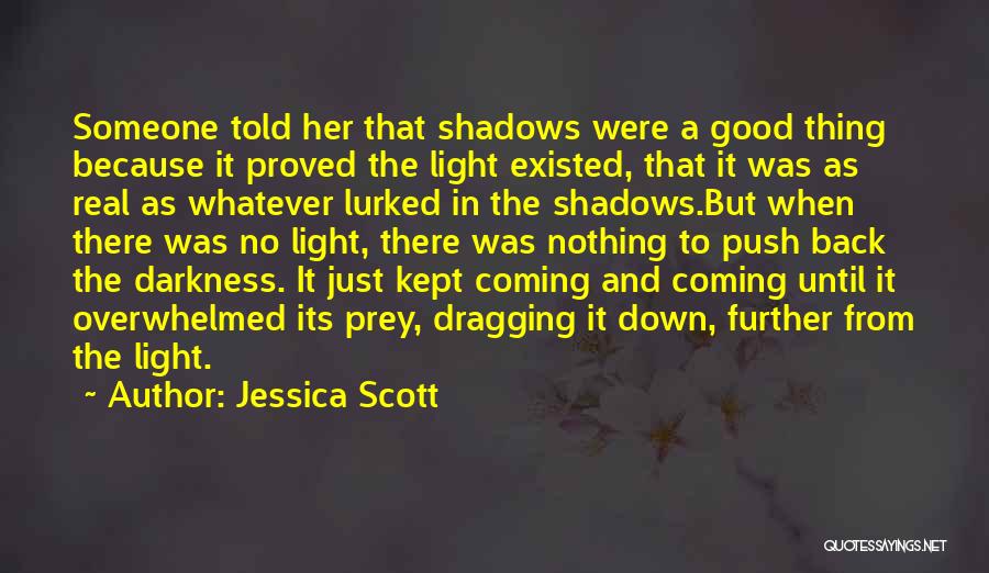 Jessica Scott Quotes: Someone Told Her That Shadows Were A Good Thing Because It Proved The Light Existed, That It Was As Real